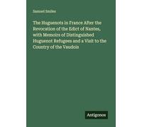 The Huguenots in France After the Revocation of the Edict of Nantes, with Memoirs of Distinguished Huguenot Refugees and a Visit to the Country of the Vaudois