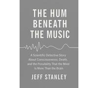 THE HUM BENEATH THE MUSIC: A scientific detective story about consciousness, death, and the possibility that the mind is more than the brain