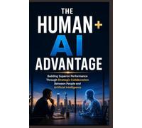 THE HUMAN + AI ADVANTAGE: Building Superior Performance Through Strategic Collaboration Between People and Artificial Intelligence