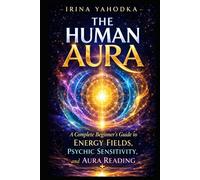 The Human Aura: A Complete Beginner’s Guide to Energy Fields, Psychic Sensitivity, and Aura Reading