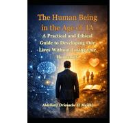 The Human Being in the Age of Artificial Intelligence: A Practical and Ethical Guide to Developing Our Lives Without Losing Our Humanity