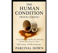 The Human Condition (With Coffee): Love, Laughter, and the Art of Staying Human One Cup at a Time