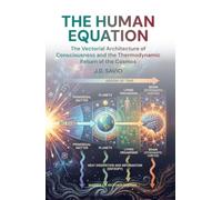 THE HUMAN EQUATION: The Vectorial Architecture of Consciousness and the Thermodynamic Return of the Cosmos