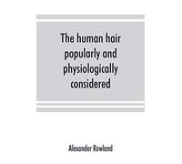 The Human Hair, Popularly And Physiologically Considered With Special Reference To Its Preservation, Improvement And Adornment, And The Various Modes Of Its Decoration In All Countries