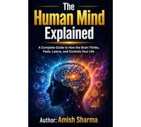 The Human Mind Explained: A Complete Guide to How the Brain Thinks, Feels, Learns, and Controls Your Life