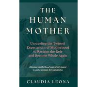 The Human Mother: Unraveling the Twisted Expectations of Motherhood to Reclaim the Role and Become Whole Again