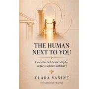 The Human Next to You Executive Self-Leadership for Legacy Capital Continuity - Clara Vanine - The Authenticity Journey - ebook (ePub) - Livre