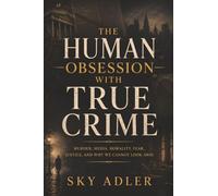 The Human Obsession with True Crime: Murder, Media, Morality, Fear, Justice, and Why We Cannot Look Away