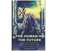 The Human Of The Future: How To Be Smarter By Changing Your Attitude And Developing Your Imagination