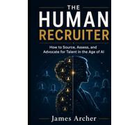 The Human Recruiter: How to Source, Assess, and Advocate for Talent in the Age of AI