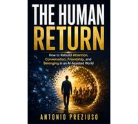 THE HUMAN RETURN: How to Rebuild Attention, Conversation, Friendship, and Belonging in an AI-Assisted World