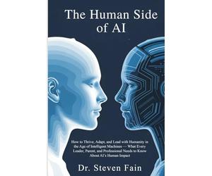 The Human Side of AI: How To Thrive, Adopt, and Lead with Humanity in the Age of Intelligent Machines-What Every Leader, Parent, and Professional Needs to Know About AI's Human Impact