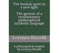 The Human Spirit In A New Light - The Genesis Of A Revolutionary Philosophical Symbolic Language: A Philosophical Treatise By Lorenzo Rizzelli