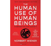 The Human Use of Human Beings: Cybernetics and Society-A Profound Examination of AI, Cybernetics, and the Human-Machine Relationship, Anticipating the Dilemmas of Modern Technology and Neuroscience
