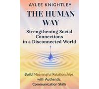 The Human Way: Strengthening Social Connections in a Disconnected World: Build Meaningful Relationships with Authentic Communication Skills