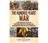 The Hundred Years’ War: A Captivating Guide to One of the Most Notable Conflicts of the Middle Ages and in European History and the Life of Joan of Arc