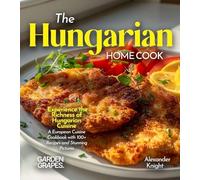 The Hungarian Home Cook: Experience the Richness of Hungarian Cuisine - A European Cuisine Cookbook with 100+ Recipes and Stunning Pictures