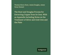 The Hunt and Douglas Process for Extracting Copper from its Ores. With an Appendix Including Notes on the Treatment of Silver and Gold Ores and the Plate