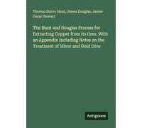 The Hunt and Douglas Process for Extracting Copper from its Ores. With an Appendix Including Notes on the Treatment of Silver and Gold Ores
