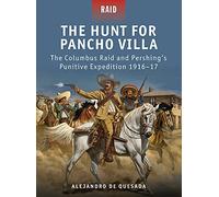 The Hunt for Pancho Villa: The Columbus Raid and Pershing’s Punitive Expedition 1916-17