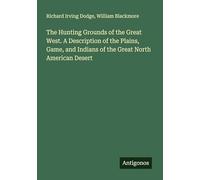 The Hunting Grounds of the Great West. A Description of the Plains, Game, and Indians of the Great North American Desert