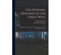 The Hunting Grounds Of The Great West: A Description Of The Plains, Game, And Indians Of The Great North American Desert
