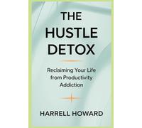 The Hustle Detox: Reclaiming Your Life from Productivity Addiction: Breaking Free from Overwork and Rediscovering Joy