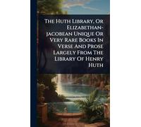 The Huth Library, Or Elizabethan-jacobean Unique Or Very Rare Books In Verse And Prose Largely From The Library Of Henry Huth