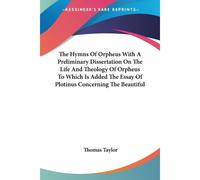 The Hymns Of Orpheus With A Preliminary Dissertation On The Life And Theology Of Orpheus To Which Is Added The Essay Of Plotinus Concerning The Beautiful