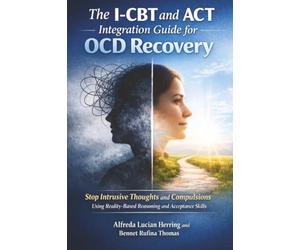 The I-CBT and ACT Integration Guide for OCD Recovery: Stop Intrusive Thoughts and Compulsions Using Reality-Based Reasoning and Acceptance Skills