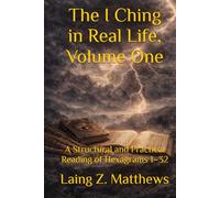 The I Ching in Real Life, Volume One: A Structural and Practical Reading of Hexagrams 1-32