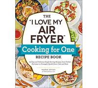 The "I Love My Air Fryer" Cooking for One Recipe Book: 175 Easy and Delicious Single-Serving Recipes, from Chicken Parmesan to Pineapple Upside-Down Cake and More