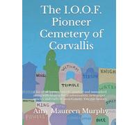 The I.O.O.F. Pioneer Cemetery of Corvallis: a list of all known burials, marked and unmarked, along with biographical information, newspaper articles and early Benton County, Oregon history