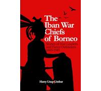 The Iban War Chiefs of Borneo: Stories of War Leaders and Fierce Defenders, 1600-1945