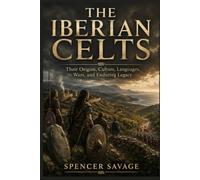 THE IBERIAN CELTS: Their Origins, Culture, Languages, Wars, and Enduring Legacy