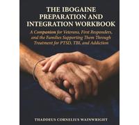 The Ibogaine Preparation and Integration Workbook: A Companion for Veterans, First Responders, and the Families Supporting Them Through Treatment for PTSD, TBI, and Addiction