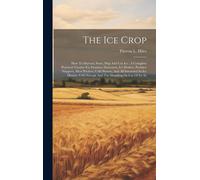 The Ice Crop: How To Harvest, Store, Ship And Use Ice: A Complete Practical Treatise For Farmers, Dairymen, Ice Dealers, Produce Shi