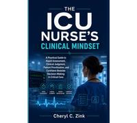 The ICU Nurse’s Clinical Mindset: A Practical Guide to Rapid Assessment, Clinical Judgment, Patient Prioritization, and Confident Bedside Decision-Making in Critical Care