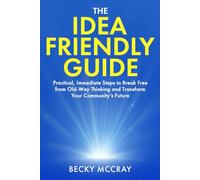 The Idea Friendly Guide: Practical, Immediate Steps to Break Free from Old-Way Thinking and Transform Your Community’s Future