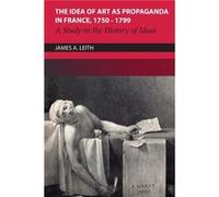 The Idea of Art as Propaganda in France 17501799 by James A Leith James A Leith (Auteur)