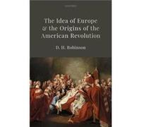 The Idea of Europe and the Origins of the American Revolution - Robinson D.H. Fellow of History and Dean of Arts Fellow of History and Dean of Arts Magdal Robinson D.H. Fellow of History and Dean of A