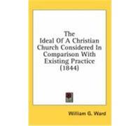 The Ideal Of A Christian Church Considered In Comparison With Existing Practice 1844 William G. Ward (Auteur)