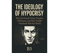 The Ideology of Hypocrisy: Why We Preach Virtue, Practice Selfishness, and How Double Standards Rule the World
