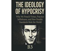The Ideology of Hypocrisy: Why We Preach Virtue, Practice Selfishness, and How Double Standards Rule the World