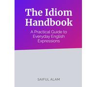The Idiom Handbook: A Practical Guide to Everyday English Expressions: Mastering the Meaning and Usage of Idioms to Enhance Your Fluency and Communication Skills