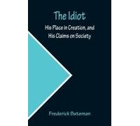 The Idiot; His Place In Creation, And His Claims On Society