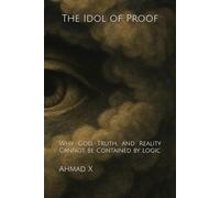 The Idol of Proof: Why God, Truth, and Reality Cannot Be Contained by Logic