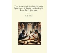 The Ignatian Epistles Entirely Spurious: A Reply to the Right Rev. Dr. Lightfoot