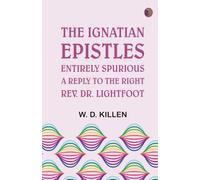 The Ignatian Epistles Entirely Spurious: A Reply to the Right Rev. Dr. Lightfoot