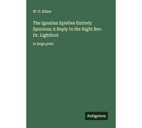 The Ignatian Epistles Entirely Spurious; A Reply to the Right Rev. Dr. Lightfoot: in large print